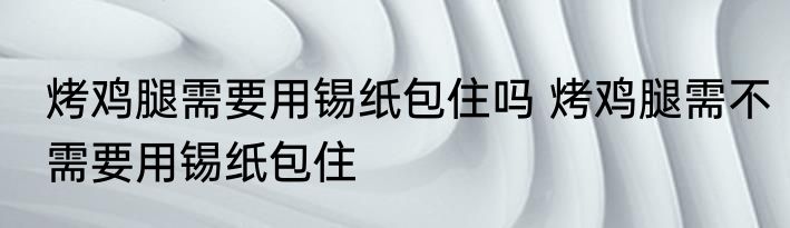 烤鸡腿需要用锡纸包住吗 烤鸡腿需不需要用锡纸包住