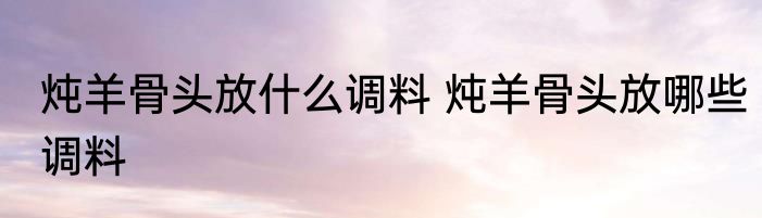 炖羊骨头放什么调料 炖羊骨头放哪些调料