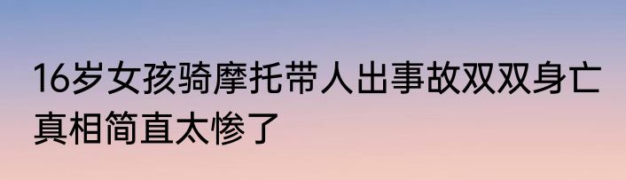 16岁女孩骑摩托带人出事故双双身亡 真相简直太惨了