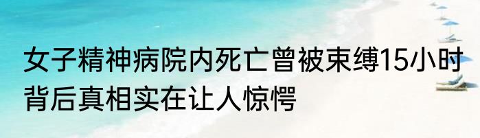 女子精神病院内死亡曾被束缚15小时 背后真相实在让人惊愕
