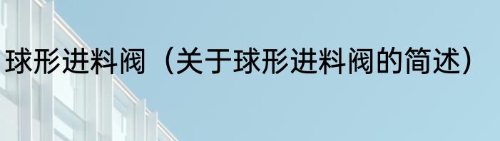 球形进料阀（关于球形进料阀的简述）