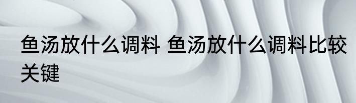 鱼汤放什么调料 鱼汤放什么调料比较关键