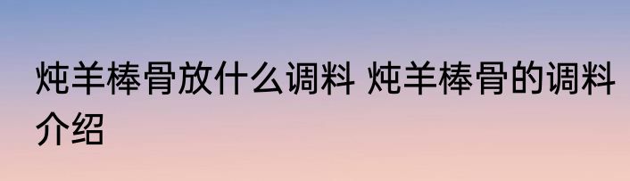 炖羊棒骨放什么调料 炖羊棒骨的调料介绍