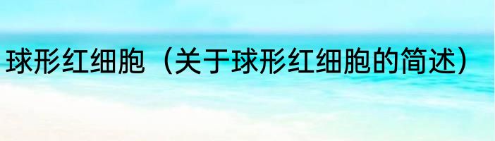 球形红细胞（关于球形红细胞的简述）