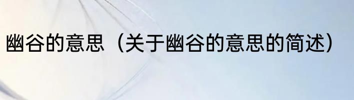 幽谷的意思（关于幽谷的意思的简述）