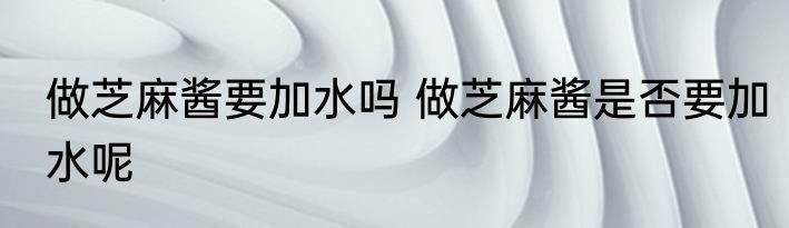 做芝麻酱要加水吗 做芝麻酱是否要加水呢