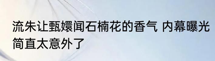 流朱让甄嬛闻石楠花的香气 内幕曝光简直太意外了