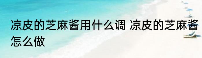 凉皮的芝麻酱用什么调 凉皮的芝麻酱怎么做
