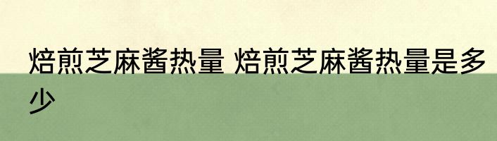 焙煎芝麻酱热量 焙煎芝麻酱热量是多少