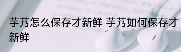 芋艿怎么保存才新鲜 芋艿如何保存才新鲜