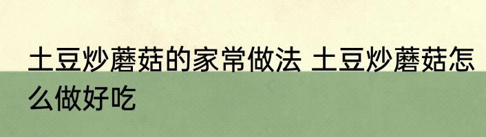 土豆炒蘑菇的家常做法 土豆炒蘑菇怎么做好吃
