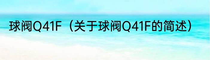 球阀Q41F（关于球阀Q41F的简述）