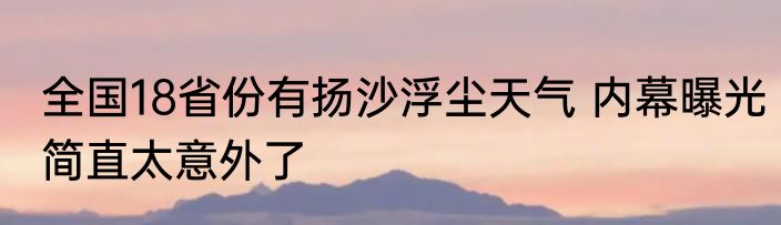 全国18省份有扬沙浮尘天气 内幕曝光简直太意外了