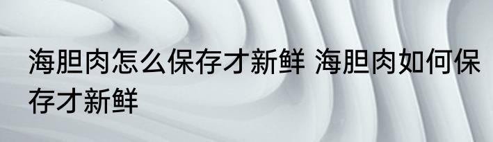 海胆肉怎么保存才新鲜 海胆肉如何保存才新鲜