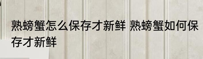 熟螃蟹怎么保存才新鲜 熟螃蟹如何保存才新鲜