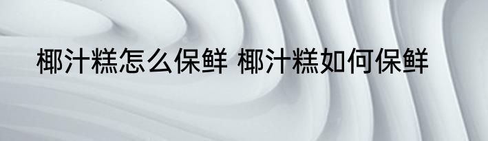 椰汁糕怎么保鲜 椰汁糕如何保鲜