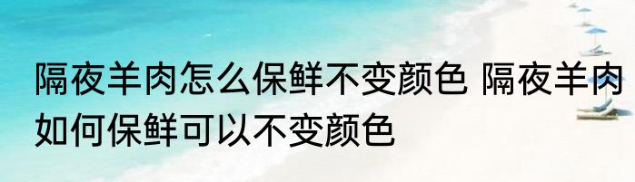 隔夜羊肉怎么保鲜不变颜色 隔夜羊肉如何保鲜可以不变颜色