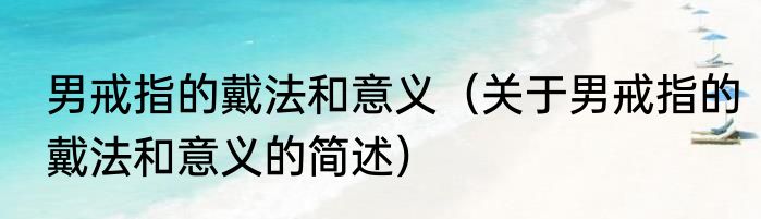 男戒指的戴法和意义（关于男戒指的戴法和意义的简述）