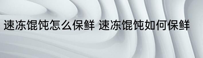 速冻馄饨怎么保鲜 速冻馄饨如何保鲜