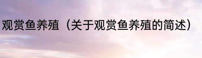 观赏鱼养殖（关于观赏鱼养殖的简述）