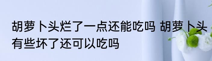 胡萝卜头烂了一点还能吃吗 胡萝卜头有些坏了还可以吃吗