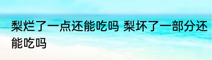 梨烂了一点还能吃吗 梨坏了一部分还能吃吗