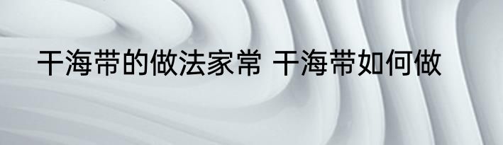 干海带的做法家常 干海带如何做