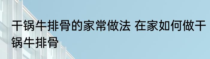 干锅牛排骨的家常做法 在家如何做干锅牛排骨
