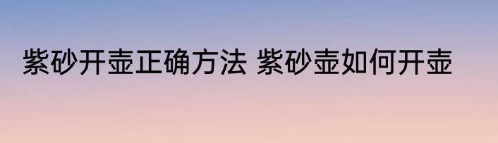 紫砂开壶正确方法 紫砂壶如何开壶