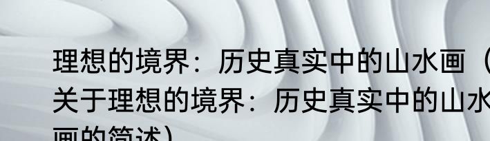 理想的境界：历史真实中的山水画（关于理想的境界：历史真实中的山水画的简述）