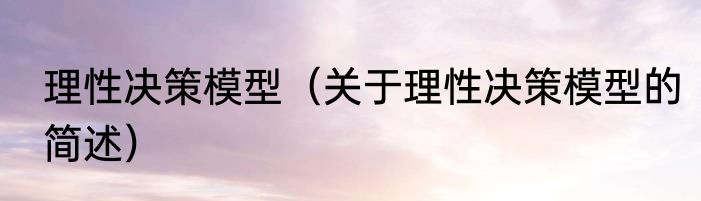 理性决策模型（关于理性决策模型的简述）
