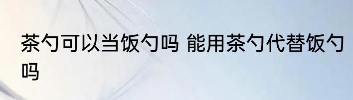 茶勺可以当饭勺吗 能用茶勺代替饭勺吗