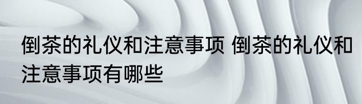 倒茶的礼仪和注意事项 倒茶的礼仪和注意事项有哪些