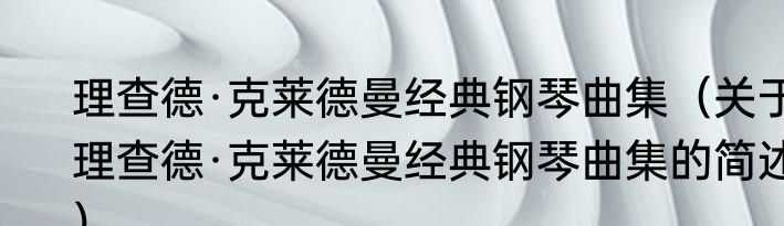 理查德·克莱德曼经典钢琴曲集（关于理查德·克莱德曼经典钢琴曲集的简述）