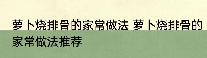 萝卜烧排骨的家常做法 萝卜烧排骨的家常做法推荐