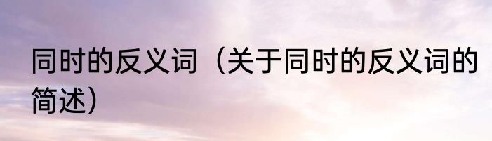 同时的反义词（关于同时的反义词的简述）