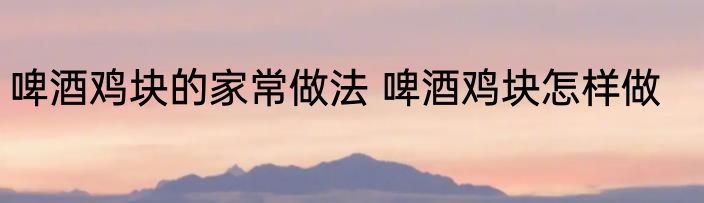啤酒鸡块的家常做法 啤酒鸡块怎样做