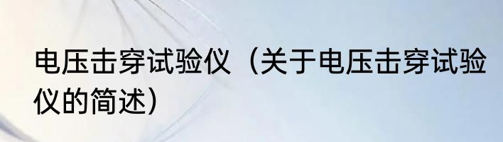电压击穿试验仪（关于电压击穿试验仪的简述）