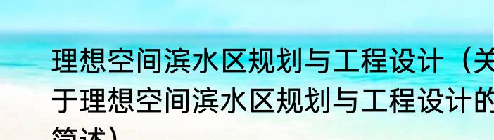 理想空间滨水区规划与工程设计（关于理想空间滨水区规划与工程设计的简述）