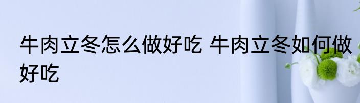 牛肉立冬怎么做好吃 牛肉立冬如何做好吃