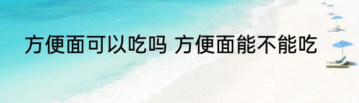 方便面可以吃吗 方便面能不能吃