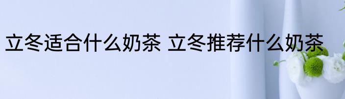 立冬适合什么奶茶 立冬推荐什么奶茶