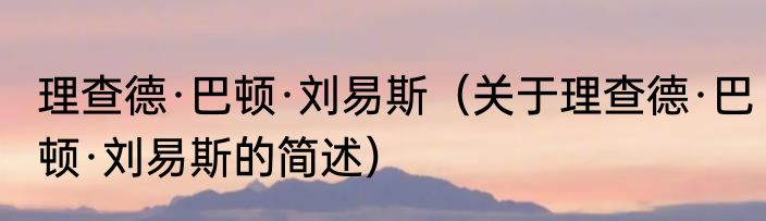 理查德·巴顿·刘易斯（关于理查德·巴顿·刘易斯的简述）