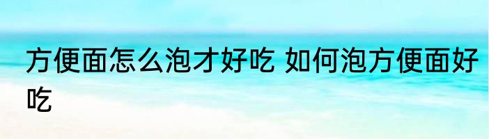 方便面怎么泡才好吃 如何泡方便面好吃