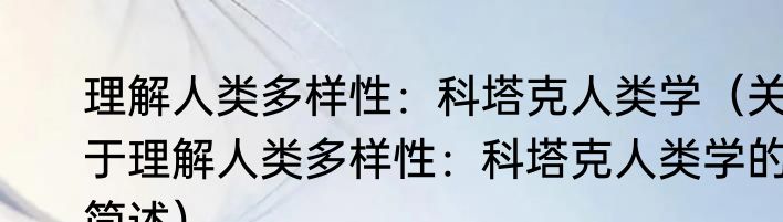 理解人类多样性：科塔克人类学（关于理解人类多样性：科塔克人类学的简述）