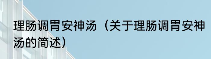 理肠调胃安神汤（关于理肠调胃安神汤的简述）