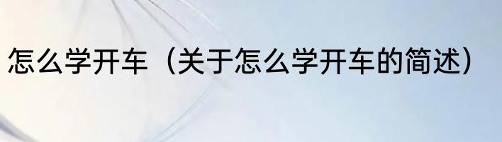 怎么学开车（关于怎么学开车的简述）