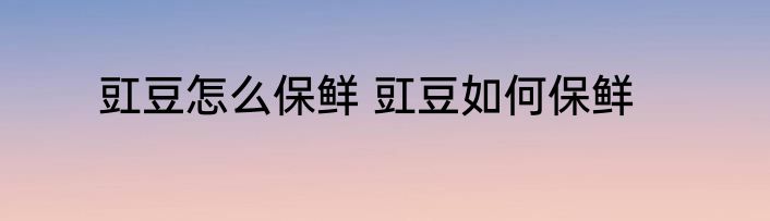 豇豆怎么保鲜 豇豆如何保鲜