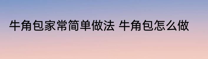 牛角包家常简单做法 牛角包怎么做