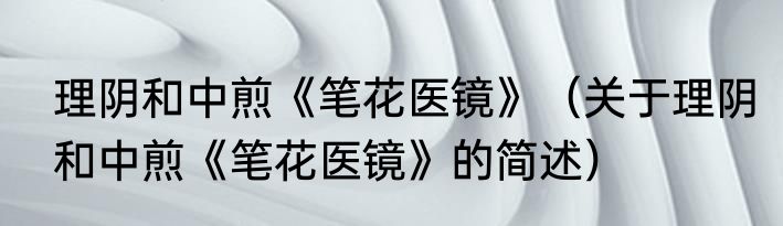 理阴和中煎《笔花医镜》（关于理阴和中煎《笔花医镜》的简述）
